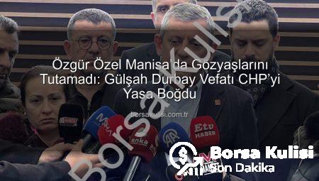 Özgür Özel Manisa’da Gözyaşlarını Tutamadı: Gülşah Durbay Vefatı CHP’yi Yasa Boğdu