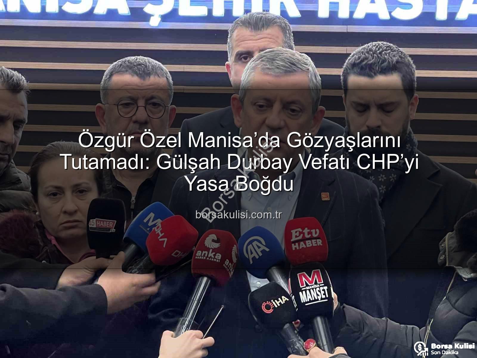 Gülşah Durbay vefatı - Özgür Özel Manisa’da Gözyaşlarını Tutamadı: Gülşah Durbay Vefatı CHP’yi Yasa Boğdu