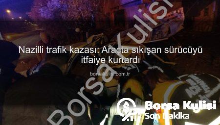 Nazilli trafik kazası: Araçta sıkışan sürücüyü itfaiye kurtardı