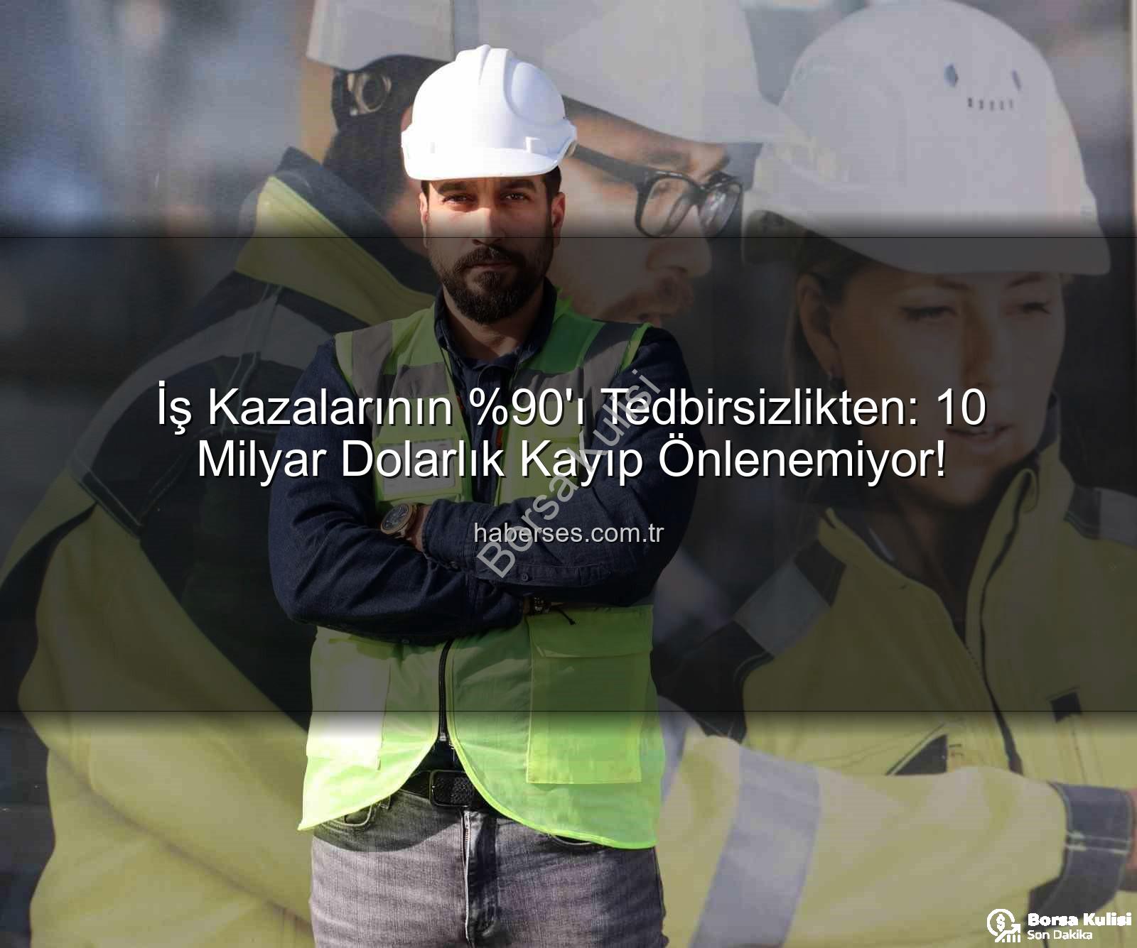 iş kazaları - İş Kazalarının 'ı Tedbirsizlikten: 10 Milyar Dolarlık Kayıp, Yatırıma Dönüşebilir mi?