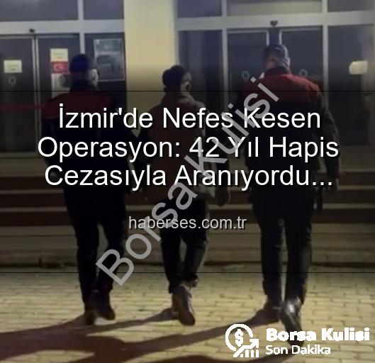 İzmir'de Nefes Kesen Operasyon: 42 Yıl Hapis Cezasıyla Aranan Hırsız Yakalandı!