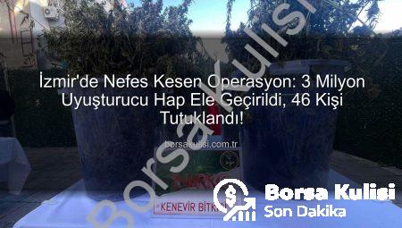 İzmir’de Nefes Kesen Operasyon: 3 Milyon Uyuşturucu Hap Ele Geçirildi, 46 Kişi Tutuklandı!