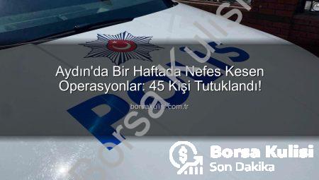 Aydın’da Bir Haftada Nefes Kesen Operasyonlar: 45 Kişi Tutuklandı!