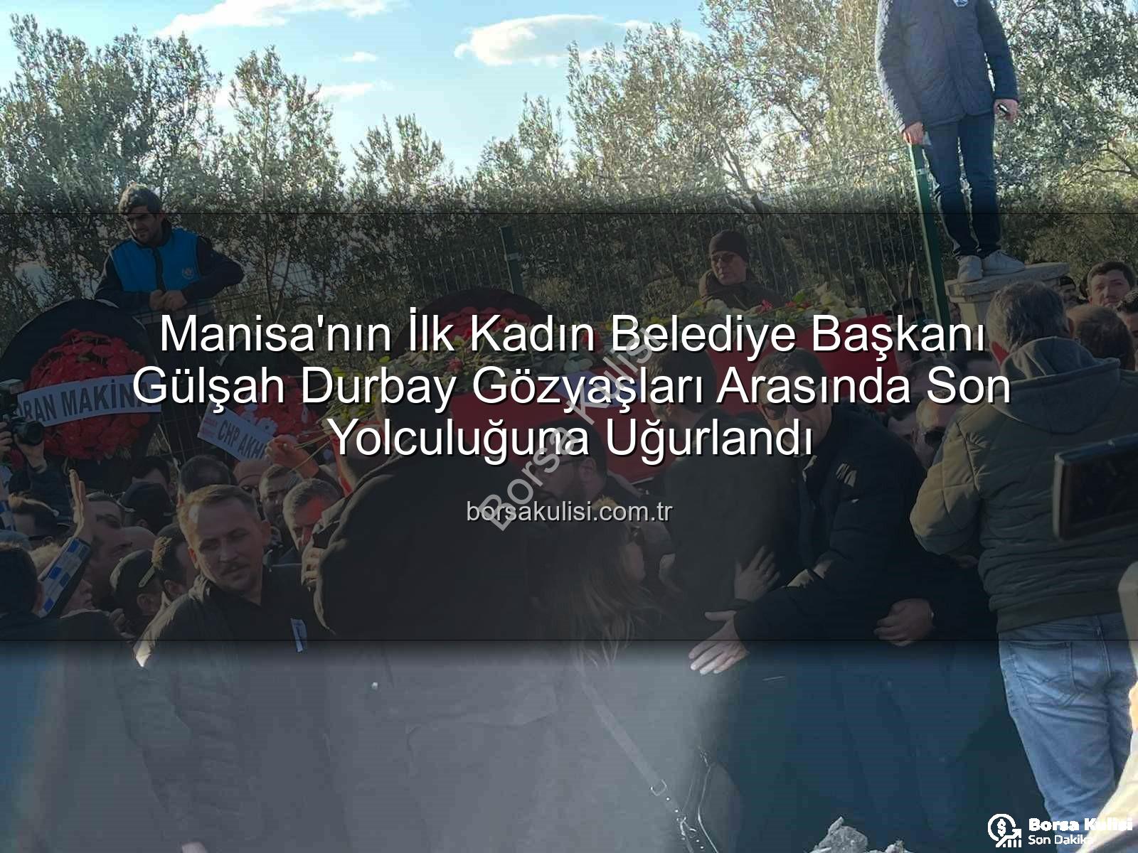 Gülşah Durbay - Manisa'nın İlk Kadın Belediye Başkanı Gülşah Durbay Gözyaşları Arasında Son Yolculuğuna Uğurlandı