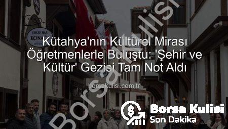 Kütahya’nın Kültürel Mirası Öğretmenlerle Buluştu: ‘Şehir ve Kültür’ Gezisi Tam Not Aldı