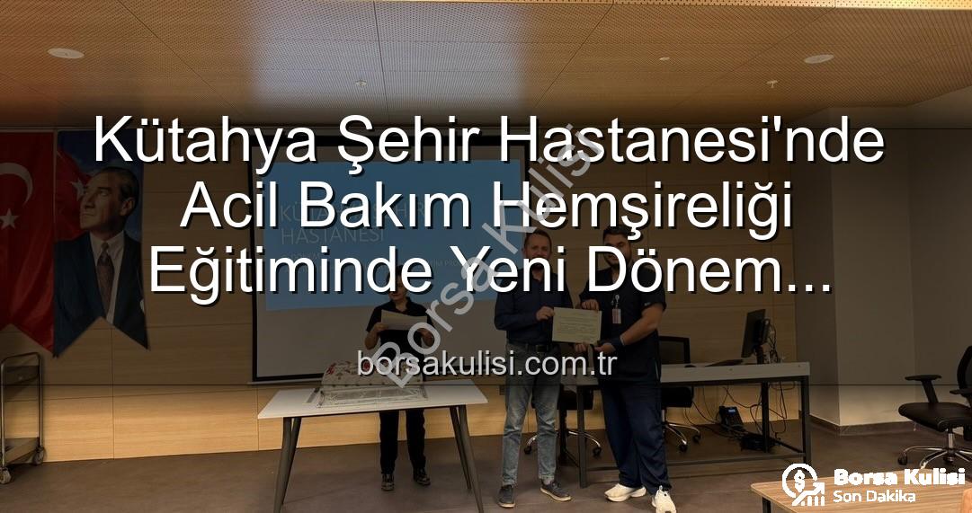 Acil Bakım Hemşireliği Eğitimi - Kütahya Şehir Hastanesi'nde Acil Bakım Hemşireliği Eğitiminde Yeni Dönem Başladı: 16 Profesyonel Sertifika Aldı