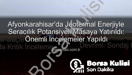 Afyonkarahisar’da Jeotermal Güçle Seracılık Devrimi: Sondaj Kuyularında Kritik İnceleme
