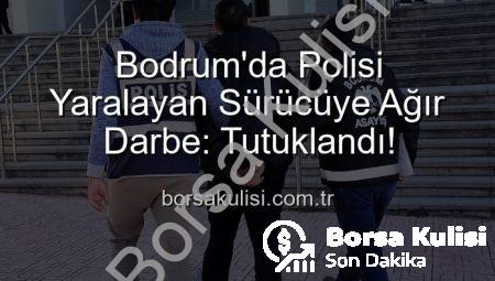 Bodrum’da Polisi Yaralayan Sürücüye Ağır Darbe: Tutuklandı!