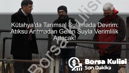Kütahya’da Tarımsal Sulamada Devrim: Atıksu Arıtmadan Gelen Suyla Verimlilik Artacak!