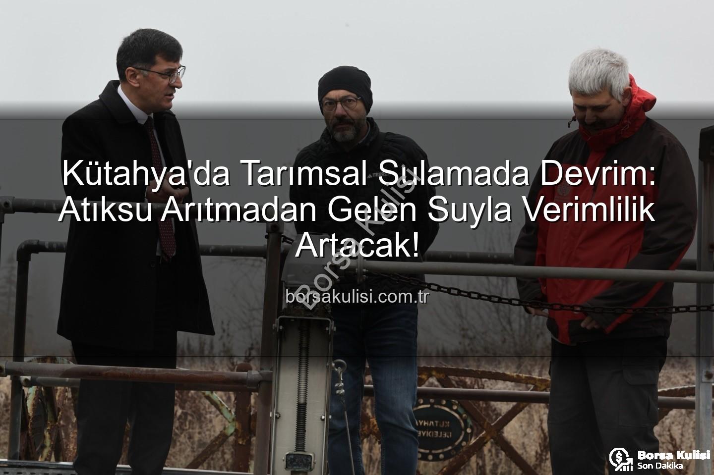 çevre dostu sulama - Kütahya'da Tarımsal Sulamada Devrim: Atıksu Arıtmadan Gelen Suyla Verimlilik Artacak!