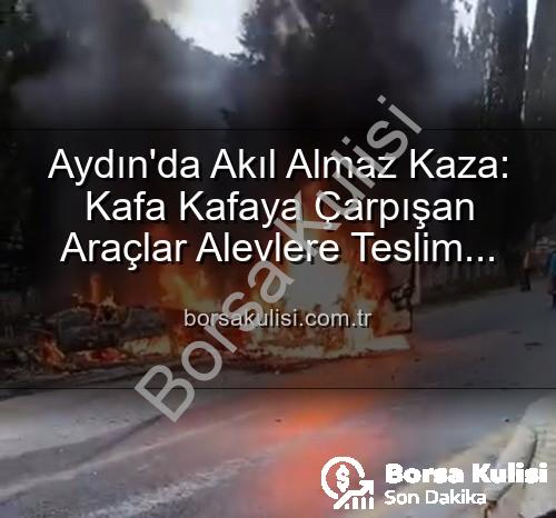 aydın trafik kazası - Aydın'da Akıl Almaz Kaza: Kafa Kafaya Çarpışan Araçlar Alevlere Teslim Oldu, 2 Yaralı
