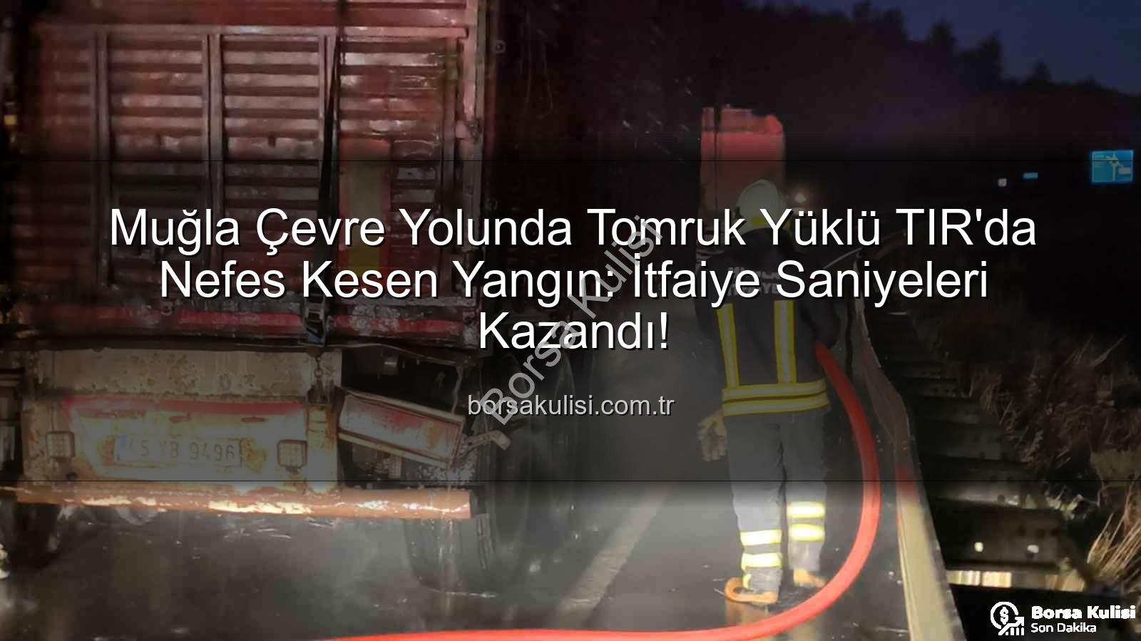 Muğla TIR Yangını - Muğla Çevre Yolunda Tomruk Yüklü TIR'da Nefes Kesen Yangın: İtfaiye Saniyeleri Kazandı!