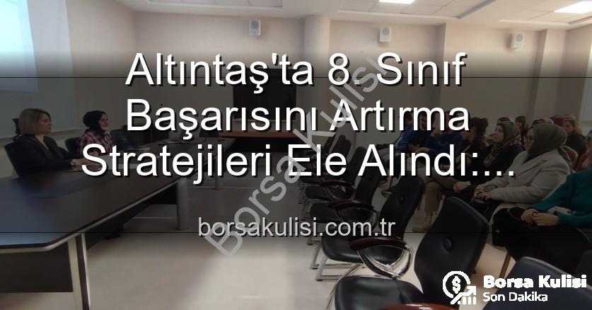 Altıntaş 8. sınıf başarı - Altıntaş'ta 8. Sınıf Başarısını Artırma Stratejileri Ele Alındı: Eğitimde Yeni Dönem
