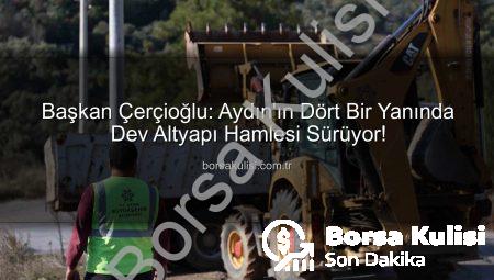 Başkan Çerçioğlu: Aydın’ın Dört Bir Yanında Dev Altyapı Hamlesi Sürüyor!