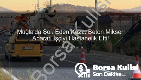 Muğla’da Şok Eden Kaza: Beton Mikseri Aparatı İşçiyi Hastanelik Etti!