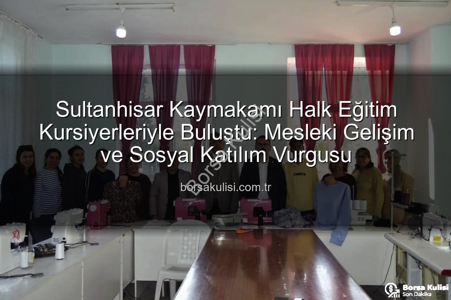 Halk Eğitim kursları - Sultanhisar Kaymakamı Halk Eğitim Kursiyerleriyle Buluştu: Mesleki Gelişim ve Sosyal Katılım Vurgusu