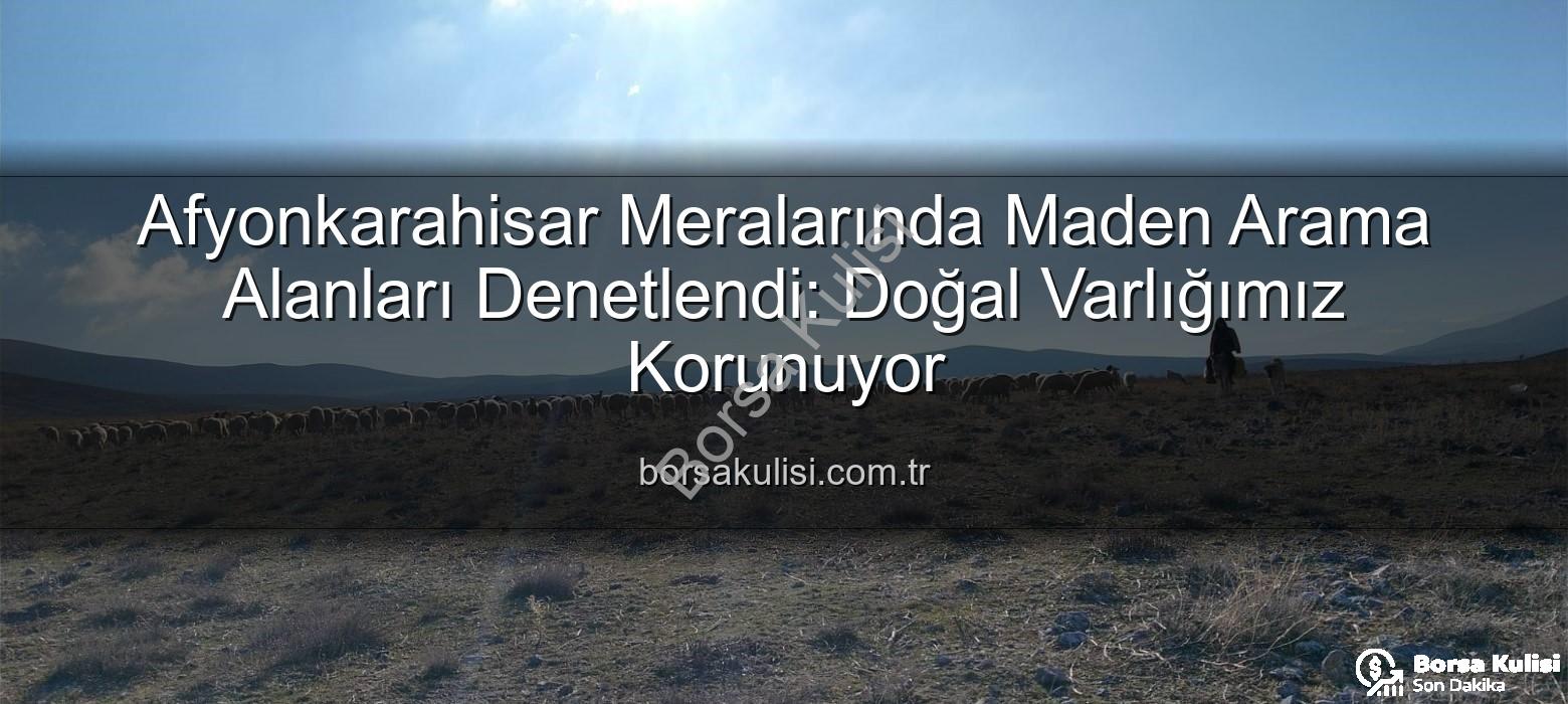 maden arama alanları - Afyonkarahisar Meralarında Maden Arama Alanları Denetlendi: Doğal Varlığımız Korunuyor