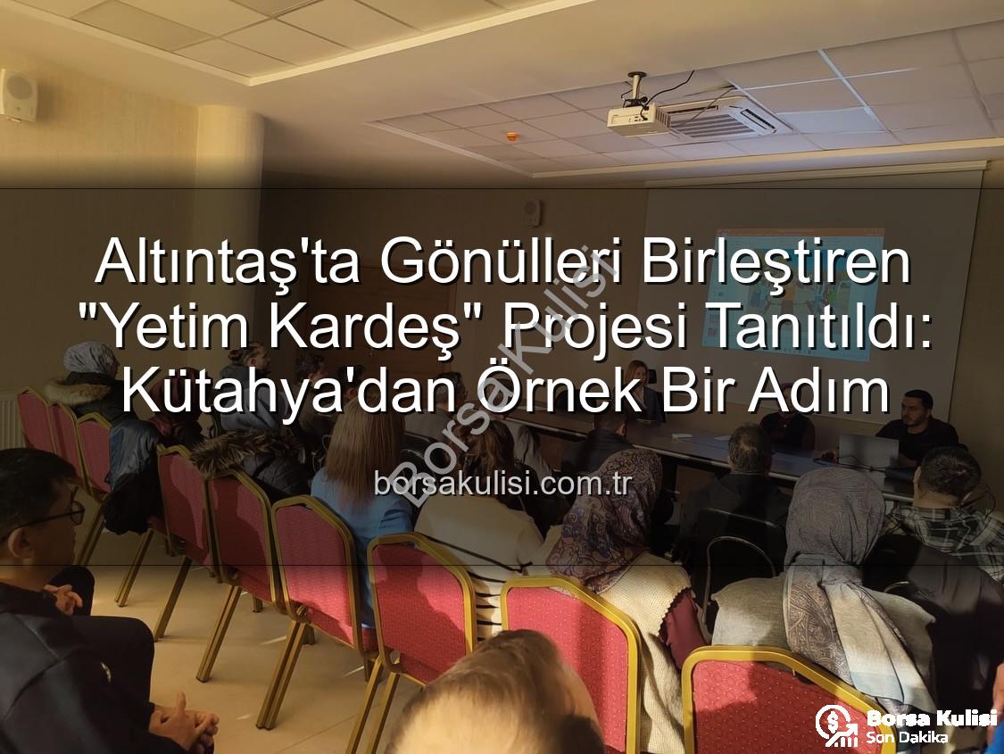 Yetim Kardeş Projesi - Altıntaş'ta Gönülleri Birleştiren "Yetim Kardeş" Projesi Tanıtıldı: Kütahya'dan Örnek Bir Adım