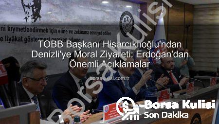 TOBB Başkanı Hisarcıklıoğlu’ndan Denizli’ye Moral Ziyareti: Erdoğan’dan Önemli Açıklamalar