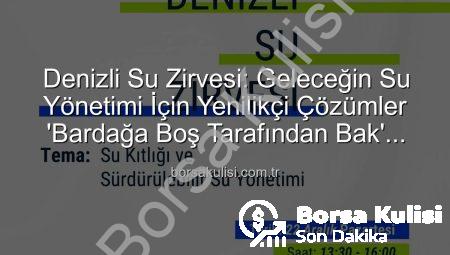 Denizli Su Zirvesi: Geleceğin Su Yönetimi İçin Yenilikçi Çözümler ‘Bardağa Boş Tarafından Bak’ Yaklaşımıyla Şekilleniyor