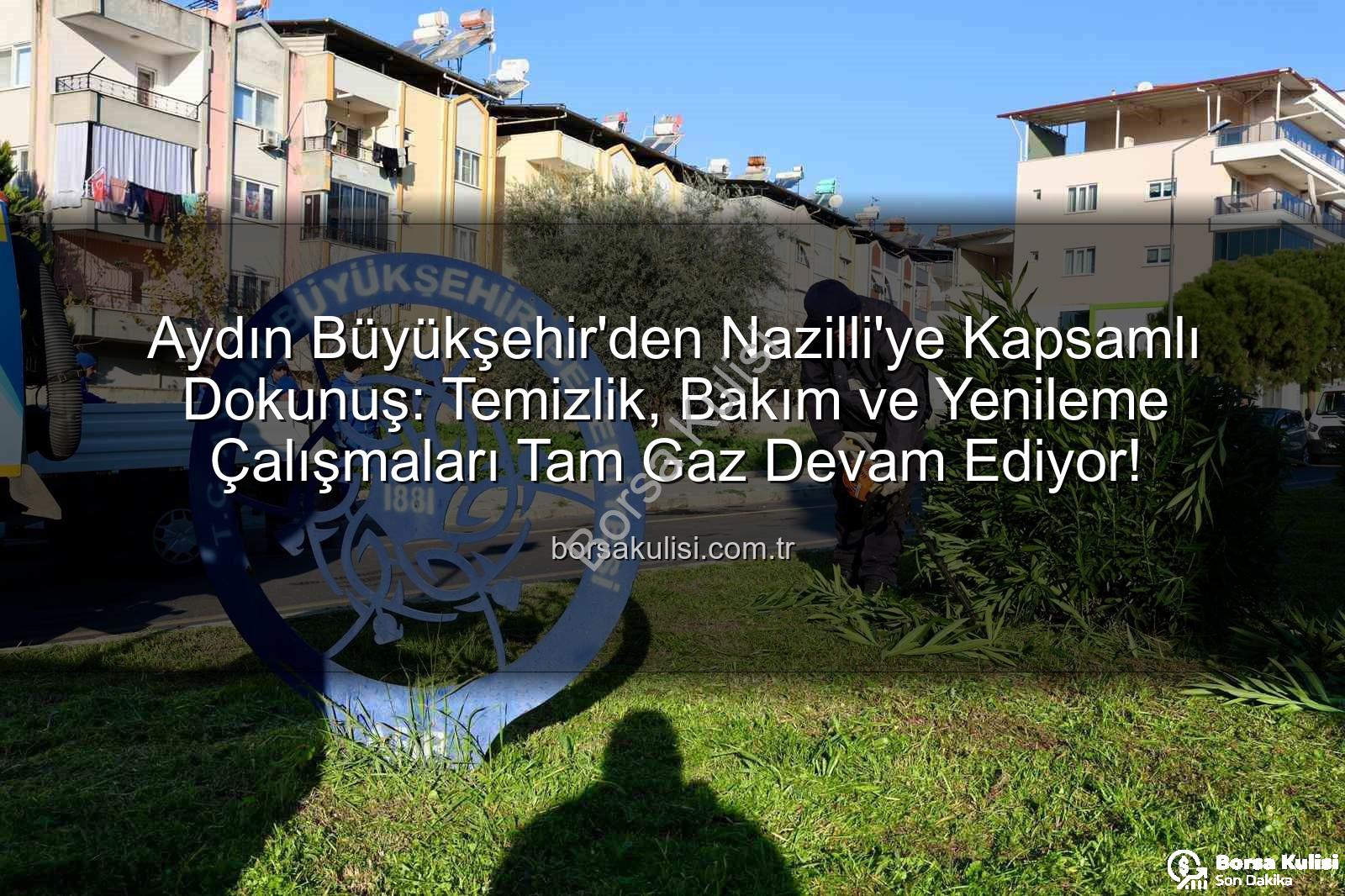 Nazilli temizlik - Aydın Büyükşehir'den Nazilli'ye Kapsamlı Dokunuş: Temizlik, Bakım ve Yenileme Çalışmaları Tam Gaz Devam Ediyor!